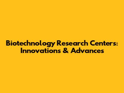 Biotechnology Research Centers: Innovations & Advances