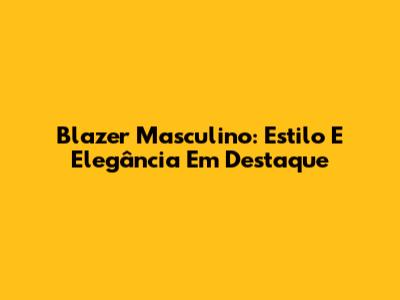 Blazer Masculino: Estilo E Elegância Em Destaque