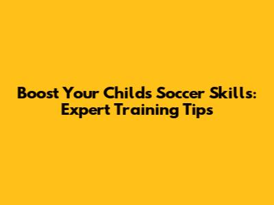 Boost Your Child's Soccer Skills: Expert Training Tips