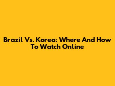 Brazil Vs. Korea: Where And How To Watch Online