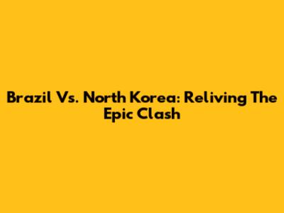 Brazil Vs. North Korea: Reliving The Epic Clash
