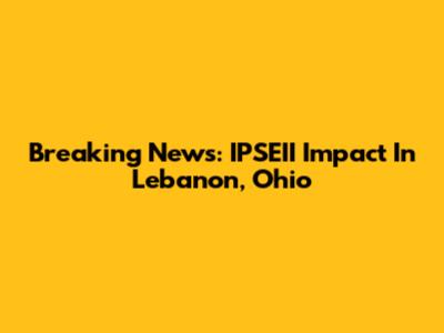 Breaking News: IPSEII Impact In Lebanon, Ohio