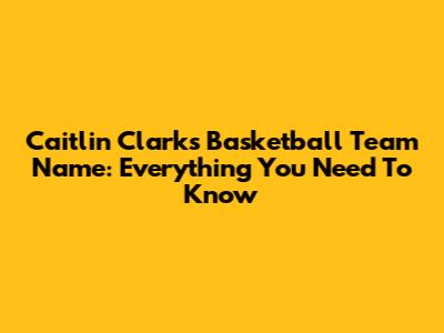 Caitlin Clark's Basketball Team Name: Everything You Need To Know