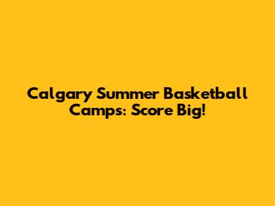 Calgary Summer Basketball Camps: Score Big!