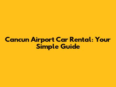 Cancun Airport Car Rental: Your Simple Guide