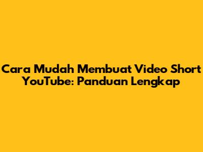 Cara Mudah Membuat Video Short YouTube: Panduan Lengkap