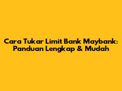 Cara Tukar Limit Bank Maybank: Panduan Lengkap & Mudah