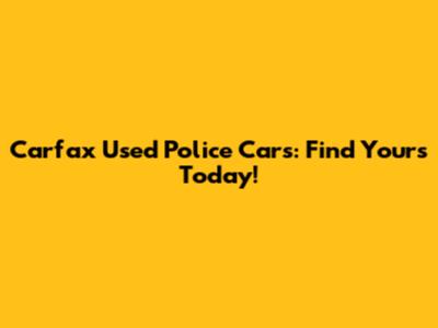 Carfax Used Police Cars: Find Yours Today!