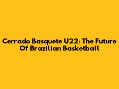 Cerrado Basquete U22: The Future Of Brazilian Basketball