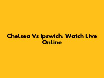 Chelsea Vs Ipswich: Watch Live Online