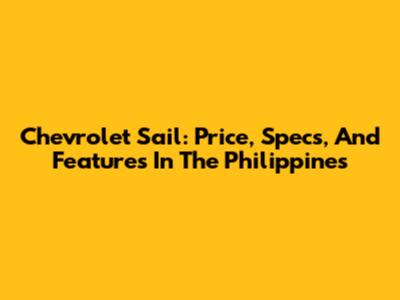 Chevrolet Sail: Price, Specs, And Features In The Philippines