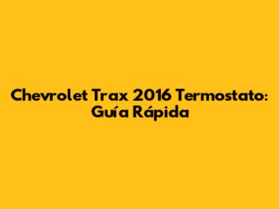 Chevrolet Trax 2016 Termostato: Guía Rápida