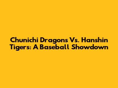 Chunichi Dragons Vs. Hanshin Tigers: A Baseball Showdown