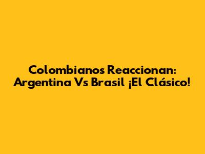 Colombianos Reaccionan: Argentina Vs Brasil ¡El Clásico!