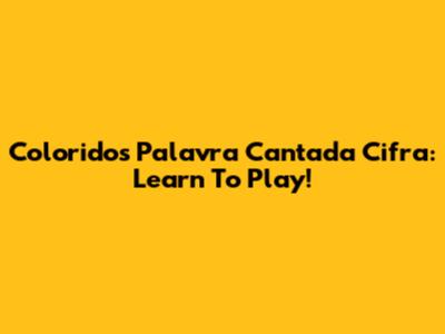 Coloridos Palavra Cantada Cifra: Learn To Play!