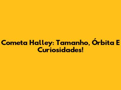 Cometa Halley: Tamanho, Órbita E Curiosidades!