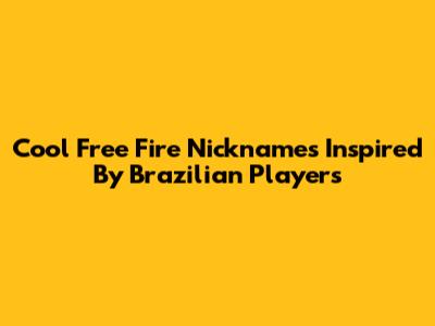 Cool Free Fire Nicknames Inspired By Brazilian Players