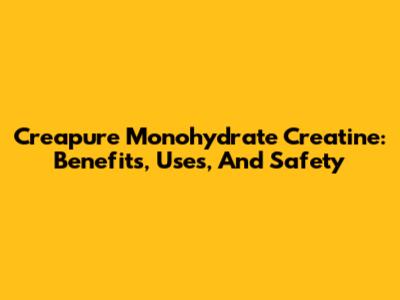 Creapure Monohydrate Creatine: Benefits, Uses, And Safety