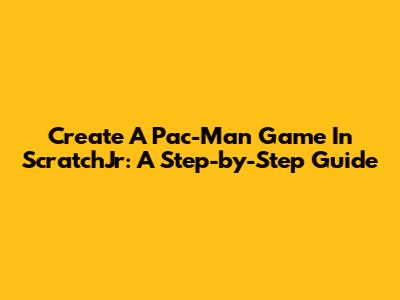Create A Pac-Man Game In ScratchJr: A Step-by-Step Guide