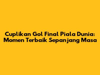 Cuplikan Gol Final Piala Dunia: Momen Terbaik Sepanjang Masa