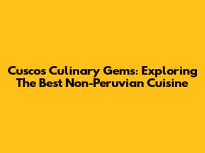 Cusco's Culinary Gems: Exploring The Best Non-Peruvian Cuisine