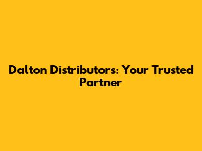 Dalton Distributors: Your Trusted Partner