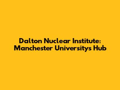 Dalton Nuclear Institute: Manchester University's Hub