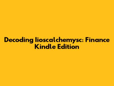 Decoding Iioscalchemysc: Finance Kindle Edition