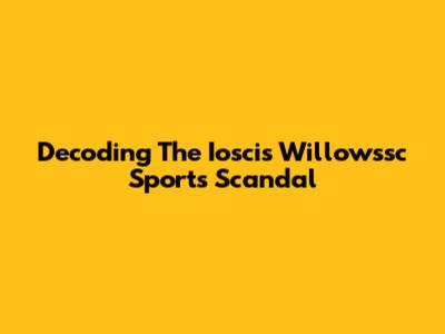 Decoding The Ioscis Willowssc Sports Scandal