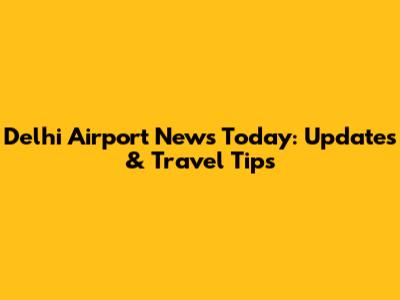 Delhi Airport News Today: Updates & Travel Tips