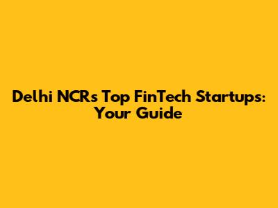 Delhi NCR's Top FinTech Startups: Your Guide