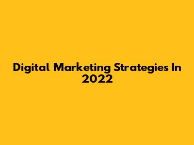 Digital Marketing Strategies In 2022