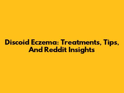 Discoid Eczema: Treatments, Tips, And Reddit Insights