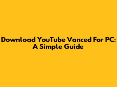 Download YouTube Vanced For PC: A Simple Guide