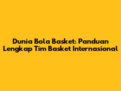 Dunia Bola Basket: Panduan Lengkap Tim Basket Internasional