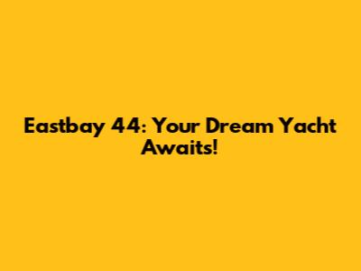 Eastbay 44: Your Dream Yacht Awaits!