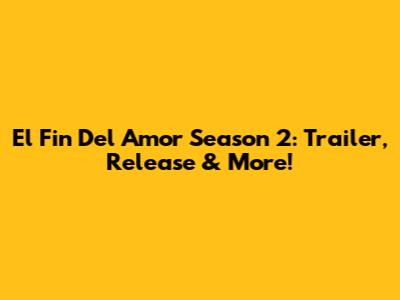 El Fin Del Amor Season 2: Trailer, Release & More!