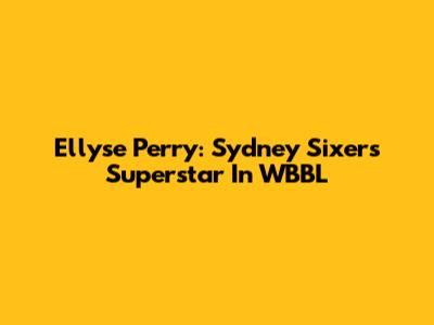 Ellyse Perry: Sydney Sixers' Superstar In WBBL