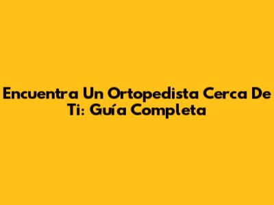 Encuentra Un Ortopedista Cerca De Ti: Guía Completa