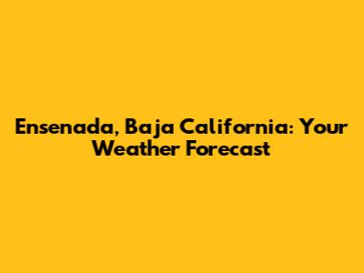 Ensenada, Baja California: Your Weather Forecast