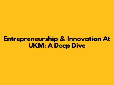 Entrepreneurship & Innovation At UKM: A Deep Dive