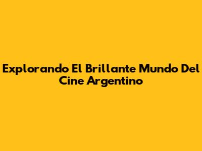 Explorando El Brillante Mundo Del Cine Argentino