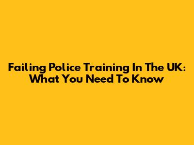 Failing Police Training In The UK: What You Need To Know