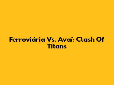 Ferroviária Vs. Avaí: Clash Of Titans