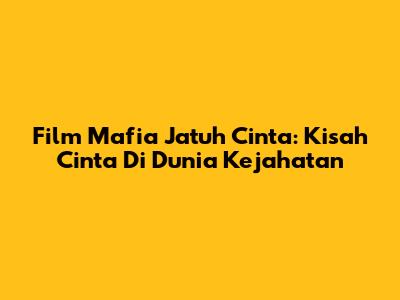 Film Mafia Jatuh Cinta: Kisah Cinta Di Dunia Kejahatan