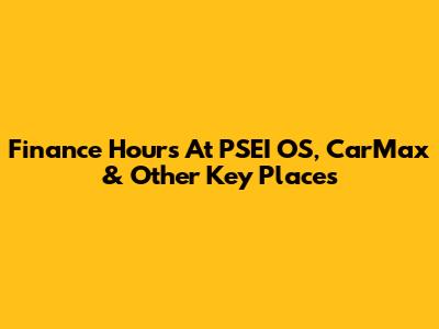 Finance Hours At PSEI OS, CarMax & Other Key Places