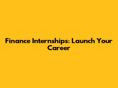 Finance Internships: Launch Your Career