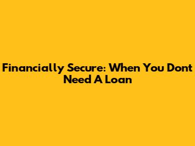Financially Secure: When You Don't Need A Loan