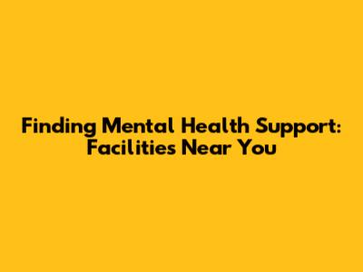 Finding Mental Health Support: Facilities Near You