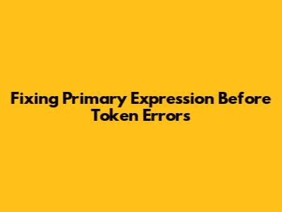 Fixing 'Primary Expression Before Token' Errors